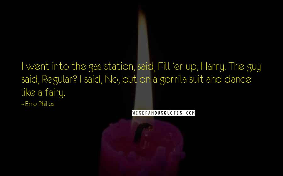 Emo Philips Quotes: I went into the gas station, said, Fill 'er up, Harry. The guy said, Regular? I said, No, put on a gorrila suit and dance like a fairy.