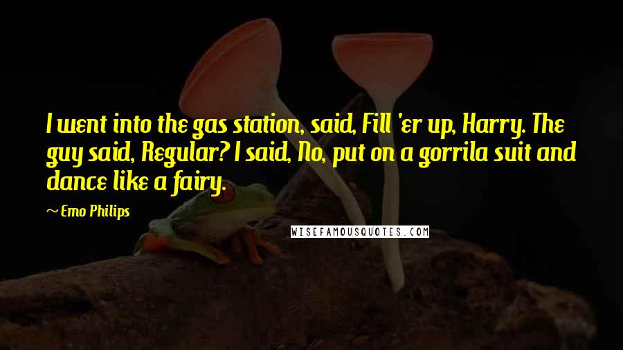 Emo Philips Quotes: I went into the gas station, said, Fill 'er up, Harry. The guy said, Regular? I said, No, put on a gorrila suit and dance like a fairy.