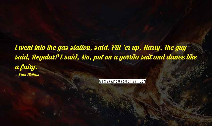 Emo Philips Quotes: I went into the gas station, said, Fill 'er up, Harry. The guy said, Regular? I said, No, put on a gorrila suit and dance like a fairy.