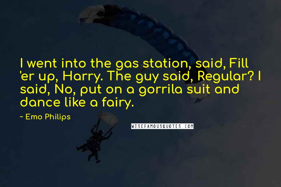 Emo Philips Quotes: I went into the gas station, said, Fill 'er up, Harry. The guy said, Regular? I said, No, put on a gorrila suit and dance like a fairy.