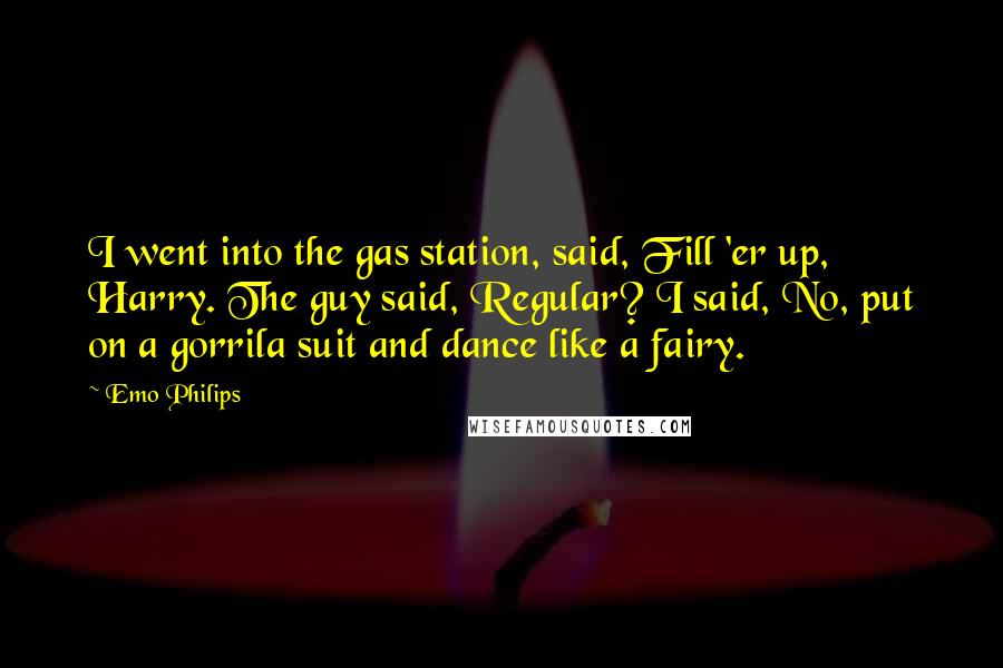 Emo Philips Quotes: I went into the gas station, said, Fill 'er up, Harry. The guy said, Regular? I said, No, put on a gorrila suit and dance like a fairy.