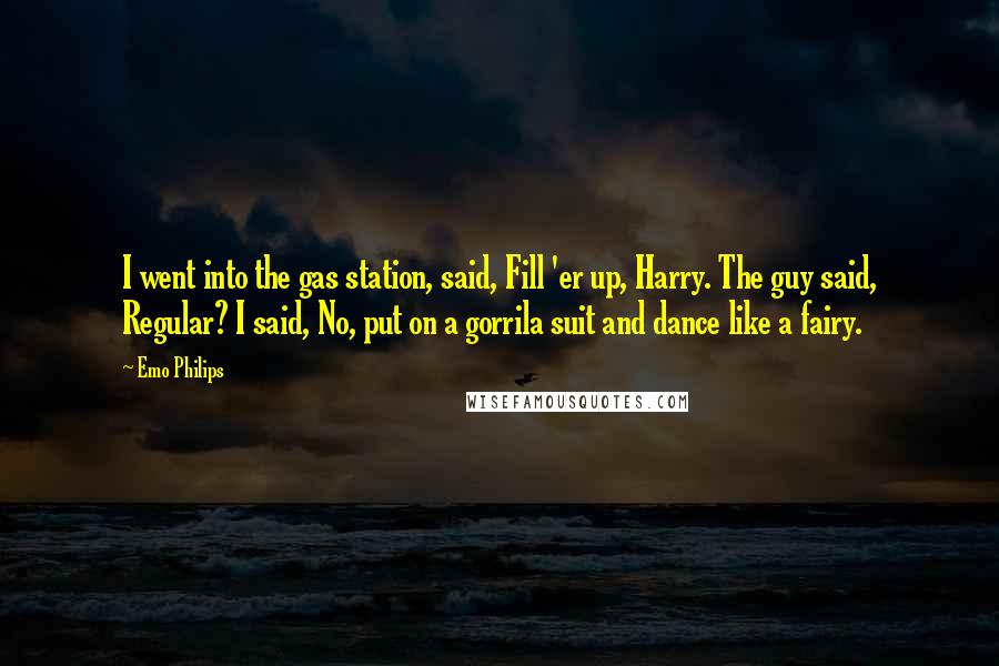 Emo Philips Quotes: I went into the gas station, said, Fill 'er up, Harry. The guy said, Regular? I said, No, put on a gorrila suit and dance like a fairy.