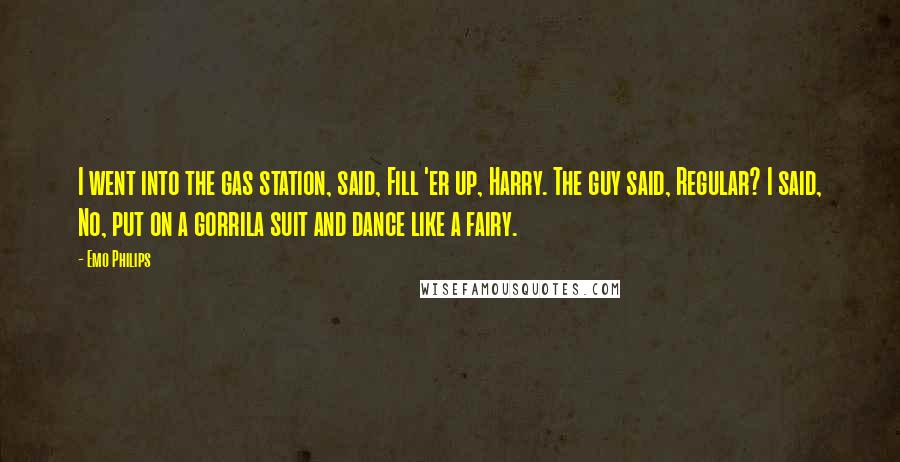 Emo Philips Quotes: I went into the gas station, said, Fill 'er up, Harry. The guy said, Regular? I said, No, put on a gorrila suit and dance like a fairy.