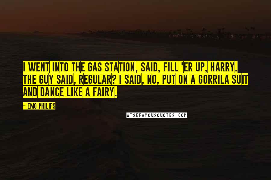 Emo Philips Quotes: I went into the gas station, said, Fill 'er up, Harry. The guy said, Regular? I said, No, put on a gorrila suit and dance like a fairy.