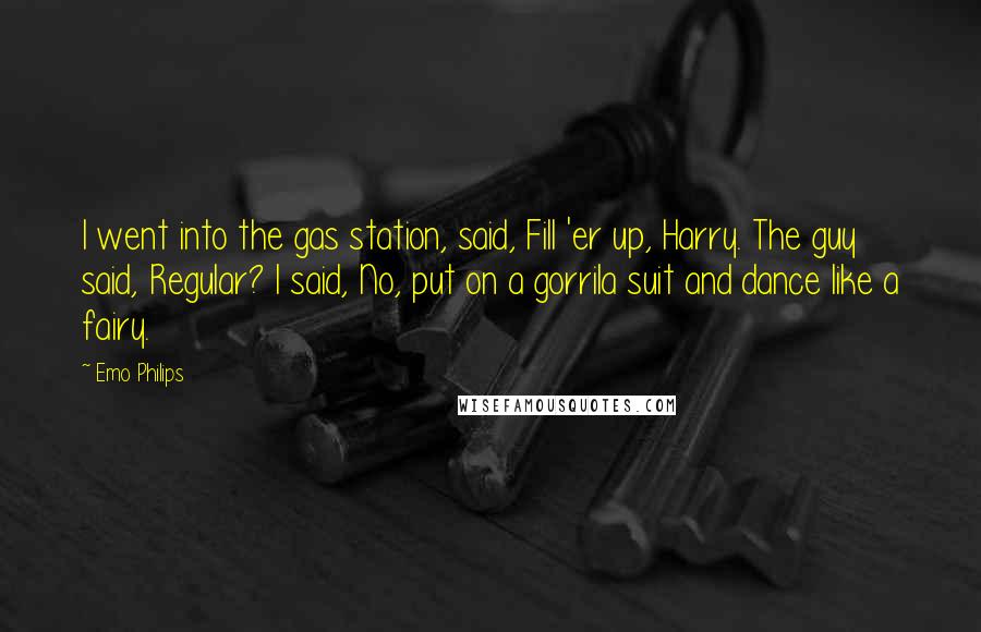 Emo Philips Quotes: I went into the gas station, said, Fill 'er up, Harry. The guy said, Regular? I said, No, put on a gorrila suit and dance like a fairy.