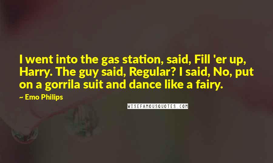 Emo Philips Quotes: I went into the gas station, said, Fill 'er up, Harry. The guy said, Regular? I said, No, put on a gorrila suit and dance like a fairy.