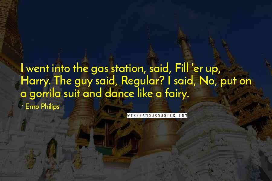 Emo Philips Quotes: I went into the gas station, said, Fill 'er up, Harry. The guy said, Regular? I said, No, put on a gorrila suit and dance like a fairy.