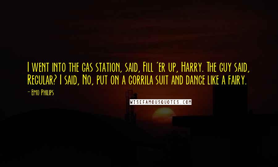 Emo Philips Quotes: I went into the gas station, said, Fill 'er up, Harry. The guy said, Regular? I said, No, put on a gorrila suit and dance like a fairy.