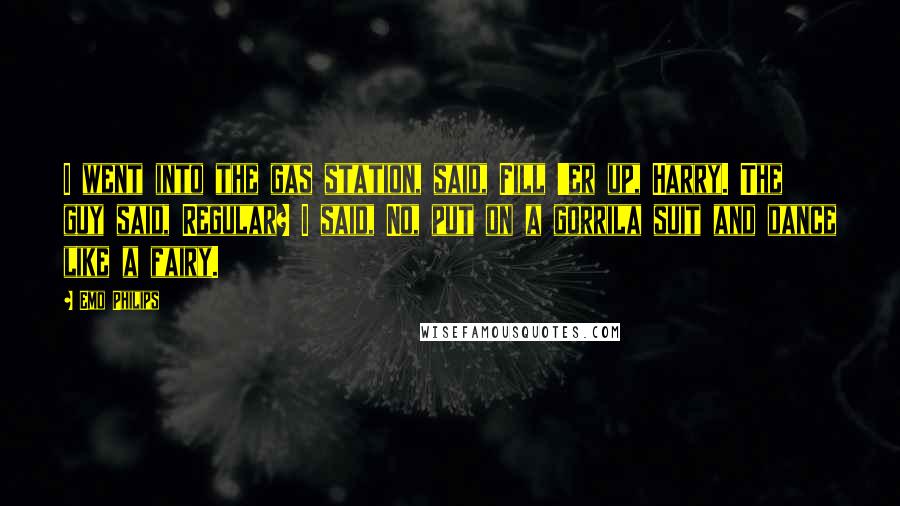 Emo Philips Quotes: I went into the gas station, said, Fill 'er up, Harry. The guy said, Regular? I said, No, put on a gorrila suit and dance like a fairy.