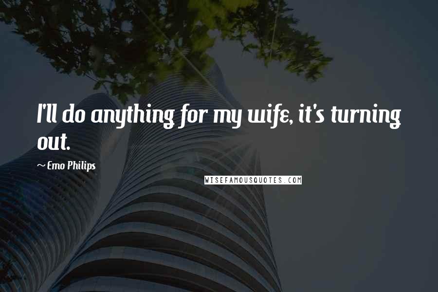 Emo Philips Quotes: I'll do anything for my wife, it's turning out.