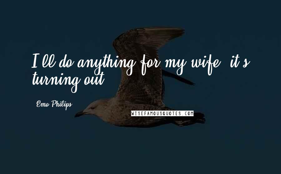 Emo Philips Quotes: I'll do anything for my wife, it's turning out.