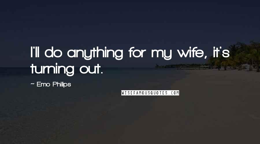 Emo Philips Quotes: I'll do anything for my wife, it's turning out.