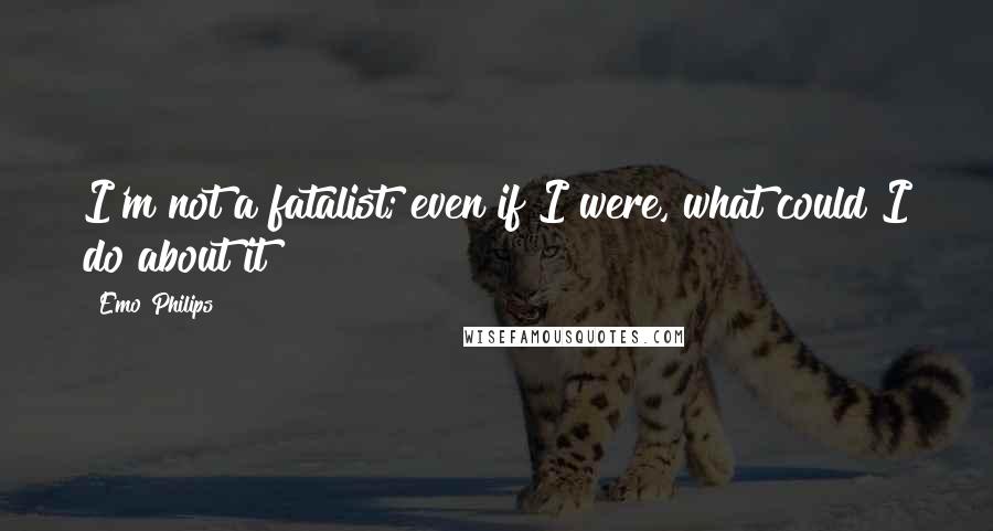 Emo Philips Quotes: I'm not a fatalist; even if I were, what could I do about it?