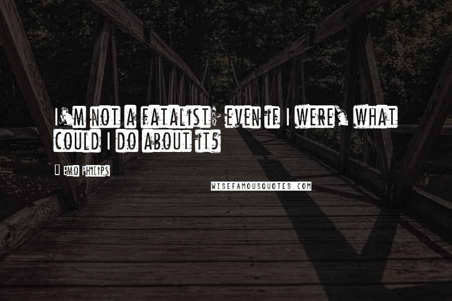 Emo Philips Quotes: I'm not a fatalist; even if I were, what could I do about it?
