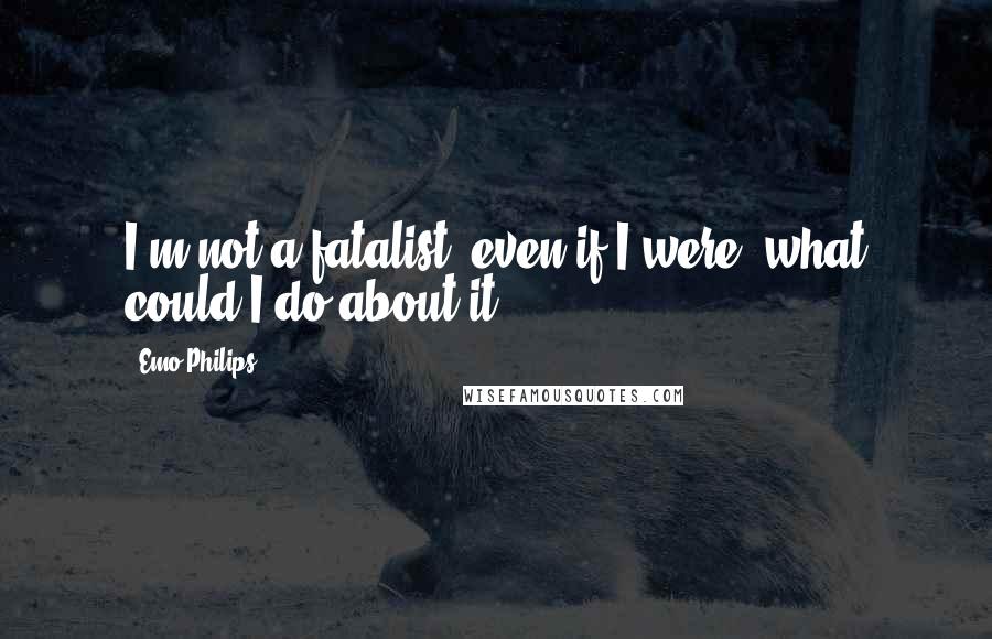 Emo Philips Quotes: I'm not a fatalist; even if I were, what could I do about it?