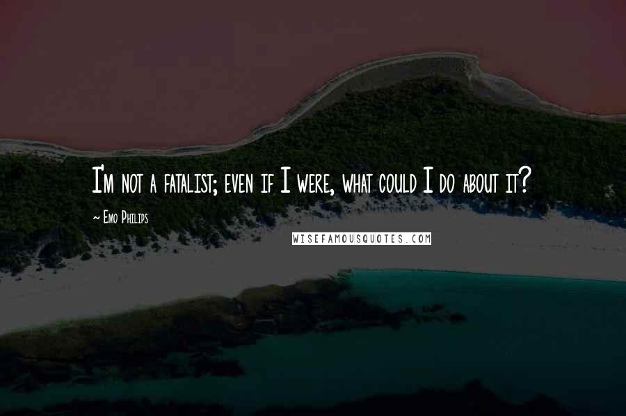 Emo Philips Quotes: I'm not a fatalist; even if I were, what could I do about it?