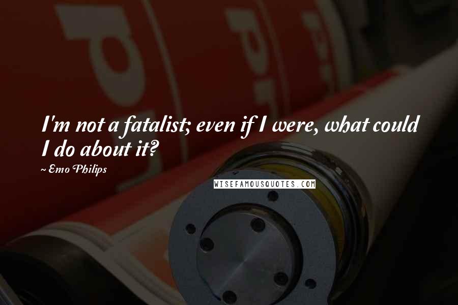 Emo Philips Quotes: I'm not a fatalist; even if I were, what could I do about it?