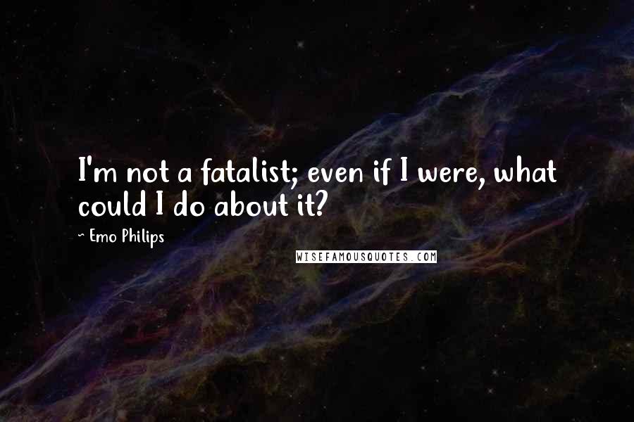 Emo Philips Quotes: I'm not a fatalist; even if I were, what could I do about it?