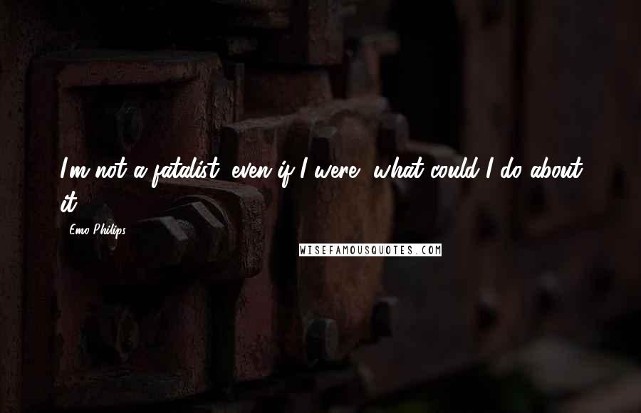 Emo Philips Quotes: I'm not a fatalist; even if I were, what could I do about it?