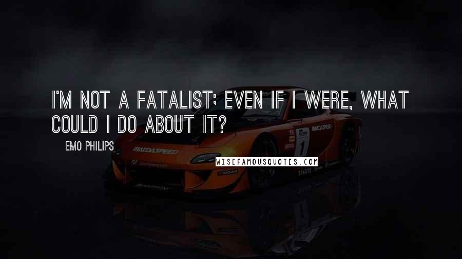 Emo Philips Quotes: I'm not a fatalist; even if I were, what could I do about it?