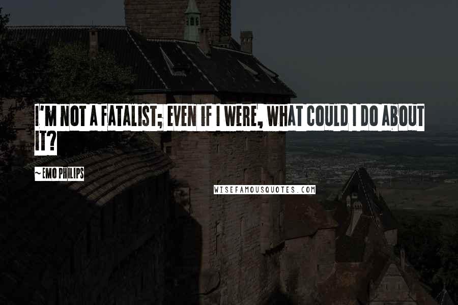 Emo Philips Quotes: I'm not a fatalist; even if I were, what could I do about it?