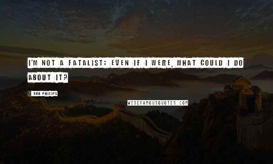 Emo Philips Quotes: I'm not a fatalist; even if I were, what could I do about it?