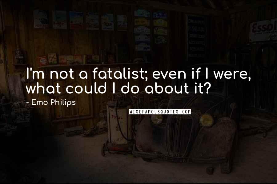 Emo Philips Quotes: I'm not a fatalist; even if I were, what could I do about it?