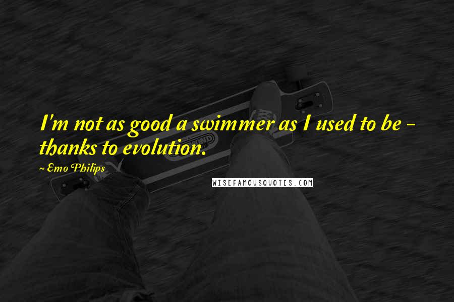 Emo Philips Quotes: I'm not as good a swimmer as I used to be - thanks to evolution.