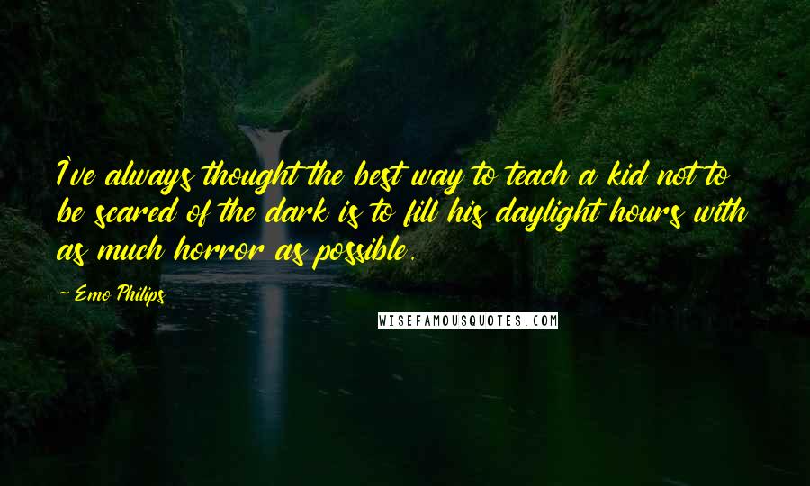 Emo Philips Quotes: I've always thought the best way to teach a kid not to be scared of the dark is to fill his daylight hours with as much horror as possible.