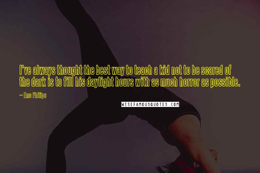 Emo Philips Quotes: I've always thought the best way to teach a kid not to be scared of the dark is to fill his daylight hours with as much horror as possible.