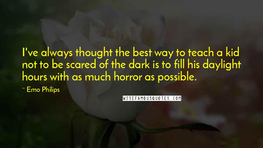 Emo Philips Quotes: I've always thought the best way to teach a kid not to be scared of the dark is to fill his daylight hours with as much horror as possible.