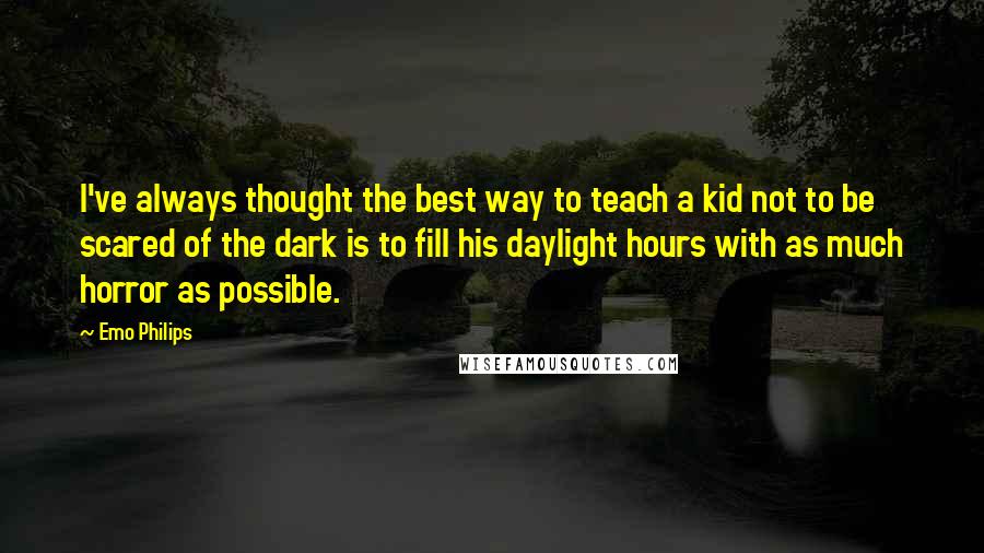 Emo Philips Quotes: I've always thought the best way to teach a kid not to be scared of the dark is to fill his daylight hours with as much horror as possible.