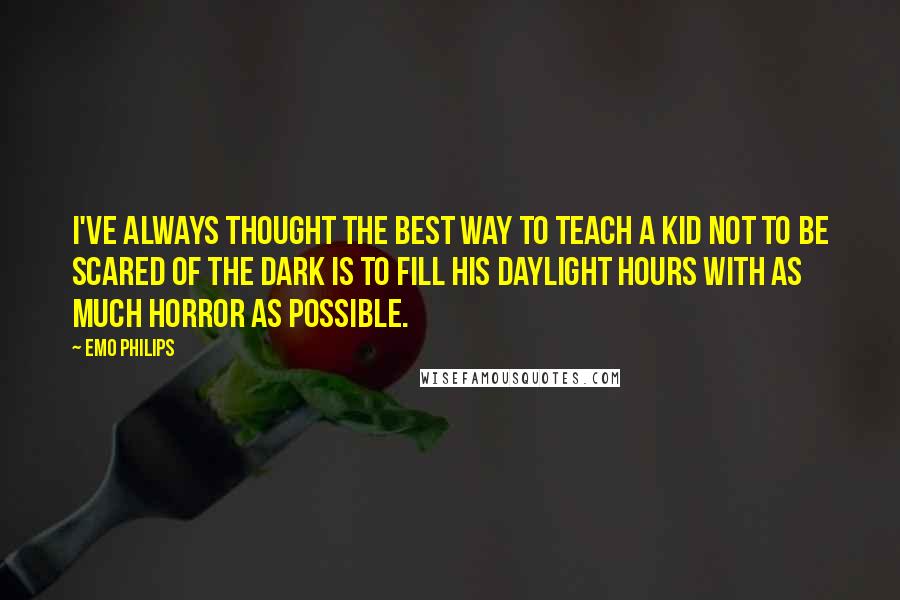 Emo Philips Quotes: I've always thought the best way to teach a kid not to be scared of the dark is to fill his daylight hours with as much horror as possible.