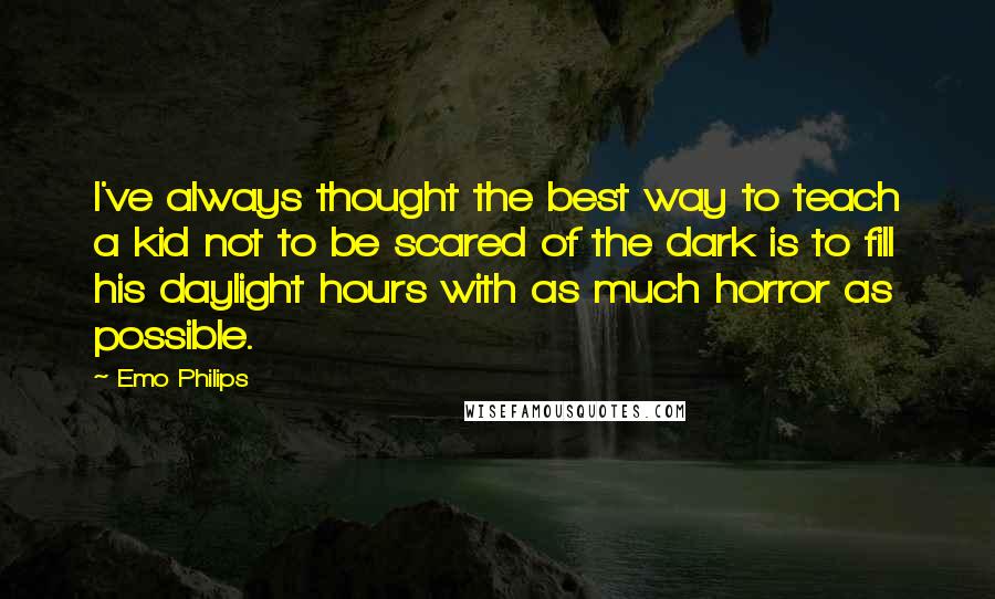 Emo Philips Quotes: I've always thought the best way to teach a kid not to be scared of the dark is to fill his daylight hours with as much horror as possible.