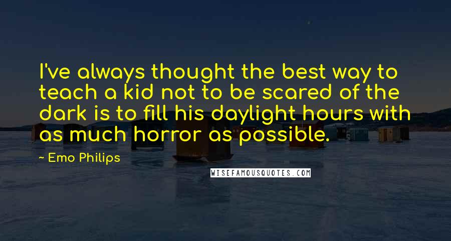 Emo Philips Quotes: I've always thought the best way to teach a kid not to be scared of the dark is to fill his daylight hours with as much horror as possible.