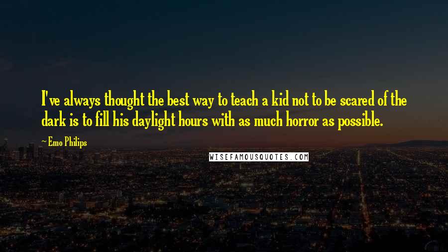 Emo Philips Quotes: I've always thought the best way to teach a kid not to be scared of the dark is to fill his daylight hours with as much horror as possible.