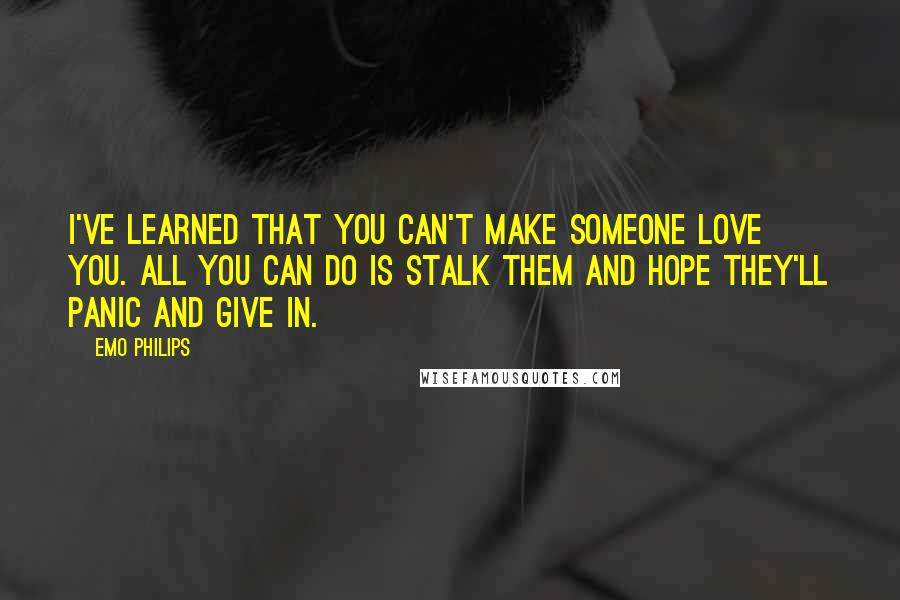 Emo Philips Quotes: I've learned that you can't make someone love you. All you can do is stalk them and hope they'll panic and give in.