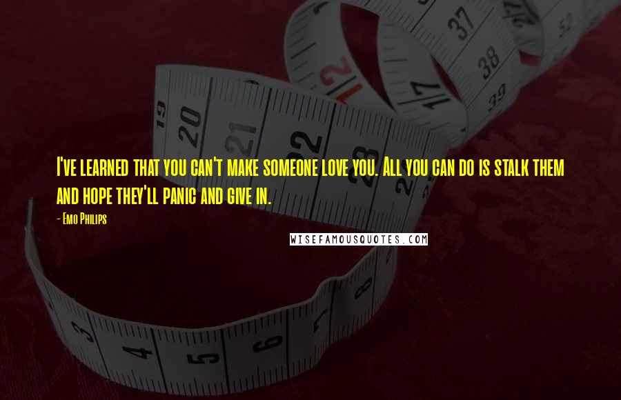 Emo Philips Quotes: I've learned that you can't make someone love you. All you can do is stalk them and hope they'll panic and give in.
