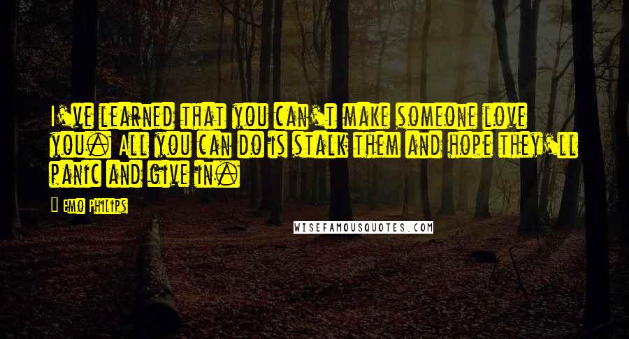 Emo Philips Quotes: I've learned that you can't make someone love you. All you can do is stalk them and hope they'll panic and give in.