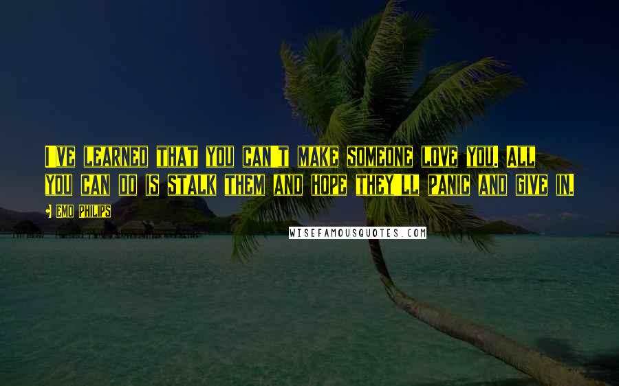 Emo Philips Quotes: I've learned that you can't make someone love you. All you can do is stalk them and hope they'll panic and give in.