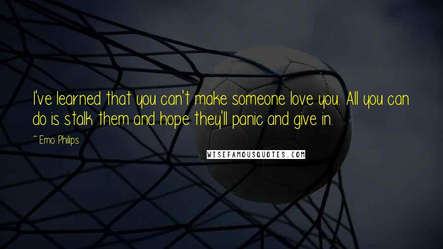 Emo Philips Quotes: I've learned that you can't make someone love you. All you can do is stalk them and hope they'll panic and give in.