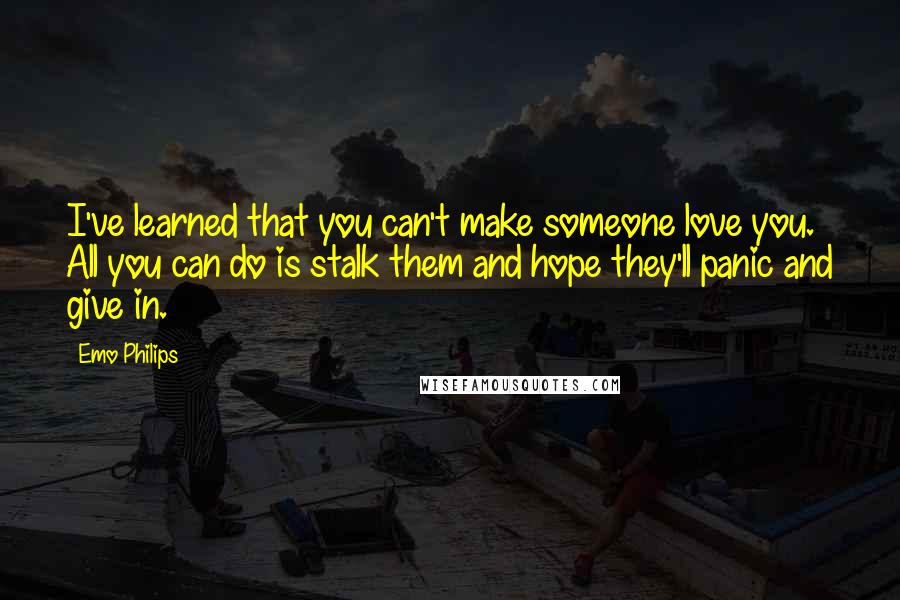 Emo Philips Quotes: I've learned that you can't make someone love you. All you can do is stalk them and hope they'll panic and give in.