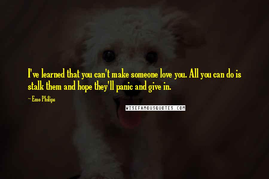 Emo Philips Quotes: I've learned that you can't make someone love you. All you can do is stalk them and hope they'll panic and give in.