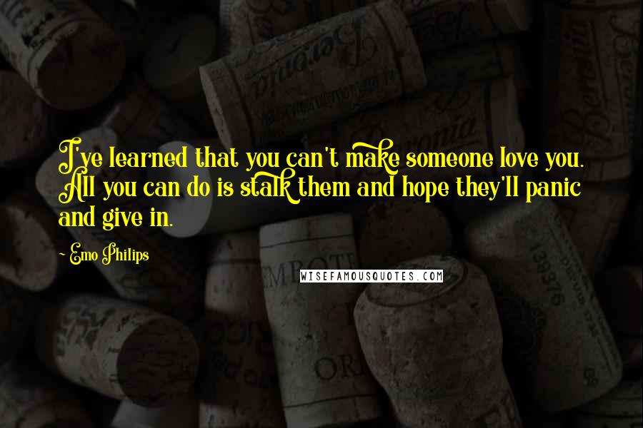 Emo Philips Quotes: I've learned that you can't make someone love you. All you can do is stalk them and hope they'll panic and give in.