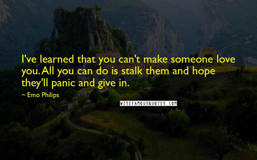 Emo Philips Quotes: I've learned that you can't make someone love you. All you can do is stalk them and hope they'll panic and give in.