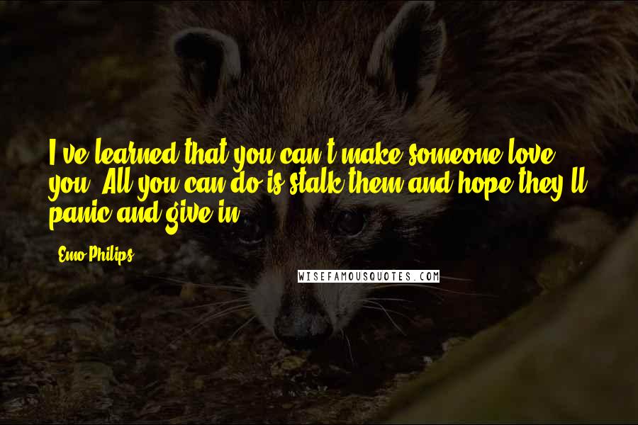 Emo Philips Quotes: I've learned that you can't make someone love you. All you can do is stalk them and hope they'll panic and give in.