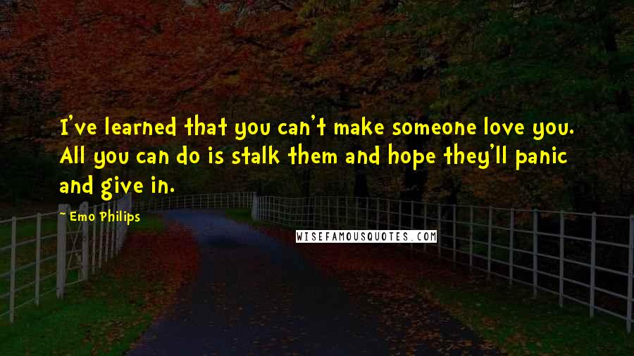 Emo Philips Quotes: I've learned that you can't make someone love you. All you can do is stalk them and hope they'll panic and give in.