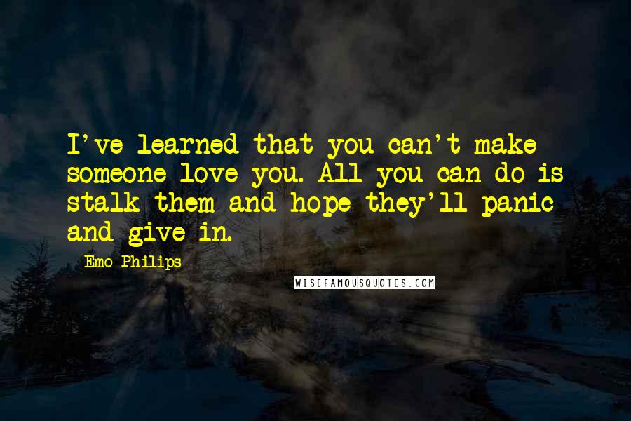 Emo Philips Quotes: I've learned that you can't make someone love you. All you can do is stalk them and hope they'll panic and give in.