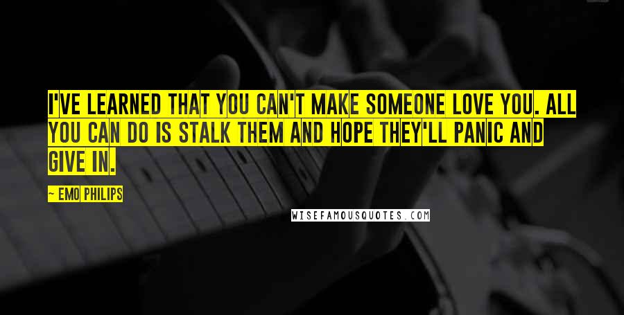 Emo Philips Quotes: I've learned that you can't make someone love you. All you can do is stalk them and hope they'll panic and give in.