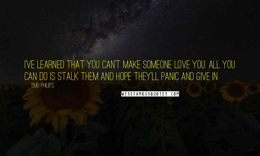 Emo Philips Quotes: I've learned that you can't make someone love you. All you can do is stalk them and hope they'll panic and give in.
